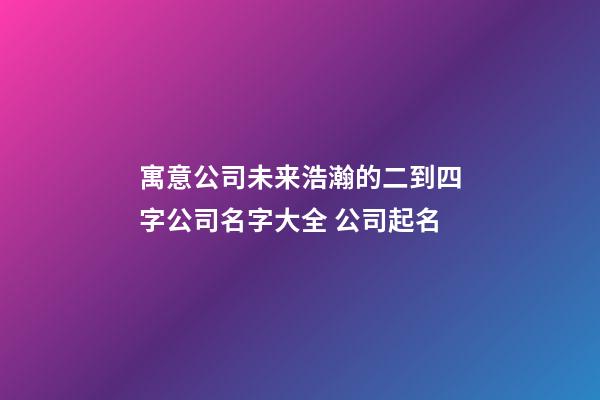 寓意公司未来浩瀚的二到四字公司名字大全 公司起名